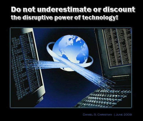 Do not underestimate or discount the disruptive power of technology! Daniel S. Christian -- June 2009