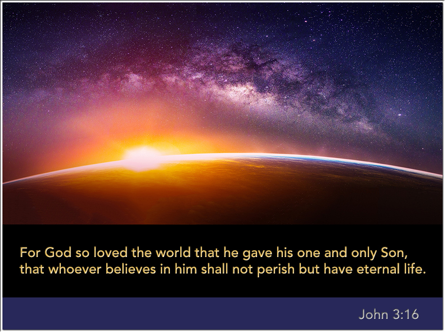 John3:16 For God so loved the world that he gave his one and only Son, that whoever believes in him shall not perish but have eternal life.