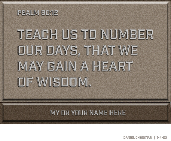 Psalm 90:12 Teach us to number our days, that we may gain a heart of wisdom.