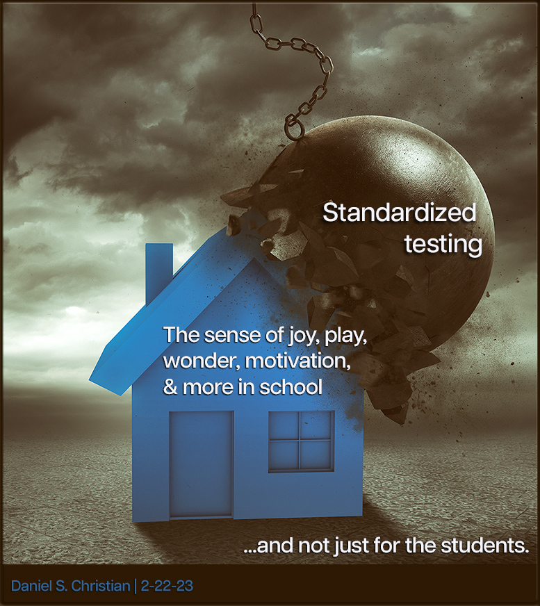 Standardized testing is like a wrecking ball on our educational systems -- impacting things like our students' and teachers' sense of joy, play, wonder, and motivation