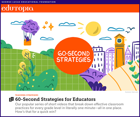 60-Second Strategies for Educators Our popular series of short videos that break down effective classroom practices for every grade level in literally one minute—all in one place. How’s that for a quick win?